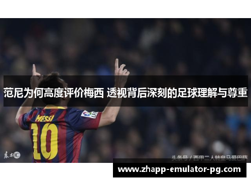 范尼为何高度评价梅西 透视背后深刻的足球理解与尊重