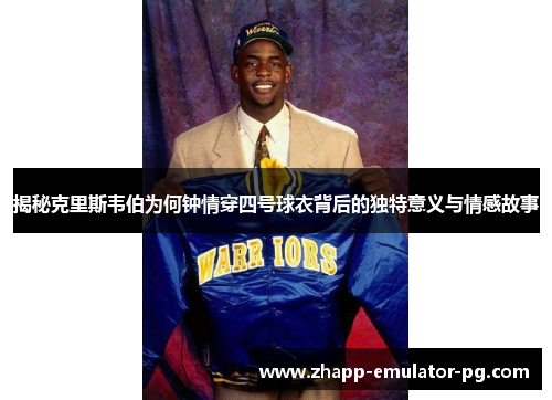 揭秘克里斯韦伯为何钟情穿四号球衣背后的独特意义与情感故事