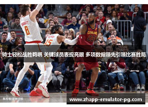 骑士轻松战胜鹈鹕 关键球员表现亮眼 多项数据领先引领比赛胜局