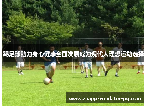 踢足球助力身心健康全面发展成为现代人理想运动选择