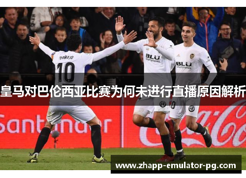 皇马对巴伦西亚比赛为何未进行直播原因解析
