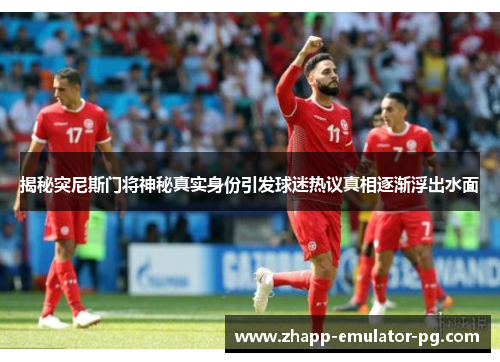 揭秘突尼斯门将神秘真实身份引发球迷热议真相逐渐浮出水面