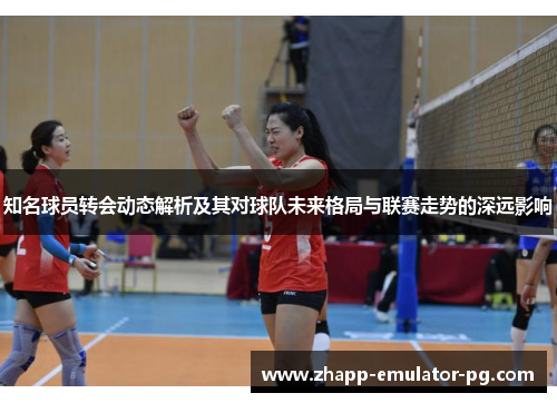 知名球员转会动态解析及其对球队未来格局与联赛走势的深远影响