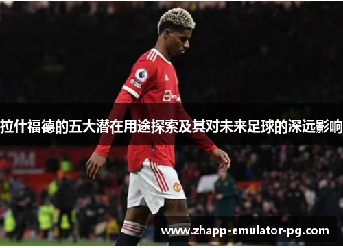 拉什福德的五大潜在用途探索及其对未来足球的深远影响