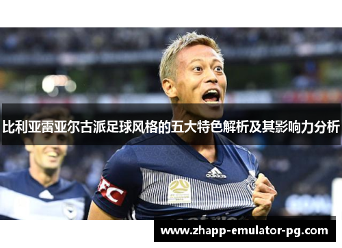 比利亚雷亚尔古派足球风格的五大特色解析及其影响力分析