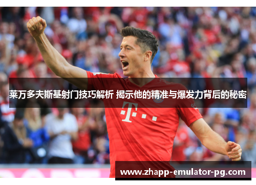 莱万多夫斯基射门技巧解析 揭示他的精准与爆发力背后的秘密