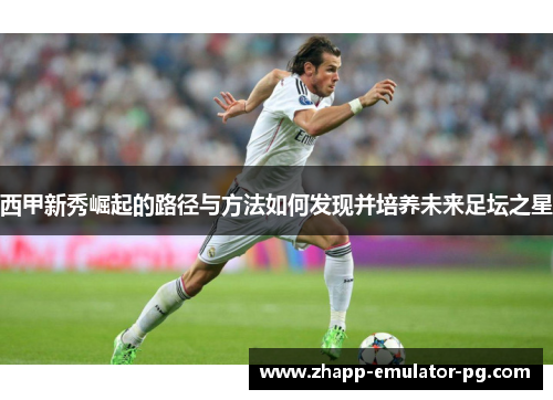 西甲新秀崛起的路径与方法如何发现并培养未来足坛之星