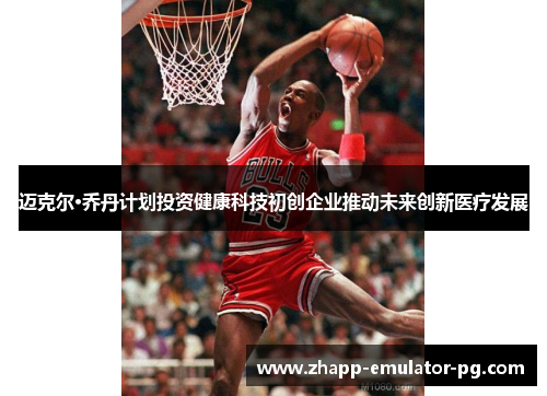 迈克尔·乔丹计划投资健康科技初创企业推动未来创新医疗发展