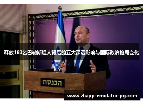 释放183名巴勒斯坦人背后的五大深远影响与国际政治格局变化