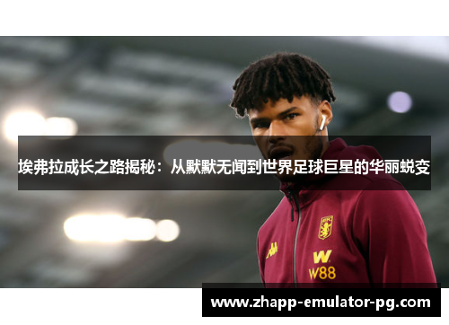 埃弗拉成长之路揭秘：从默默无闻到世界足球巨星的华丽蜕变