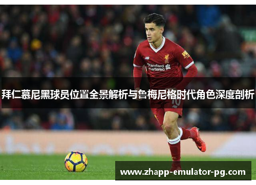 拜仁慕尼黑球员位置全景解析与鲁梅尼格时代角色深度剖析