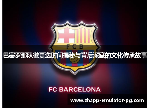 巴塞罗那队徽更迭时间揭秘与背后深藏的文化传承故事