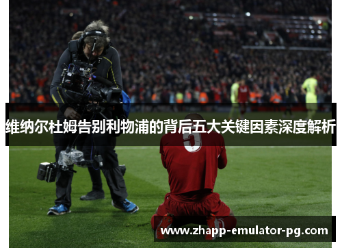 维纳尔杜姆告别利物浦的背后五大关键因素深度解析