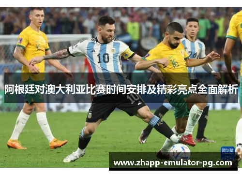 阿根廷对澳大利亚比赛时间安排及精彩亮点全面解析