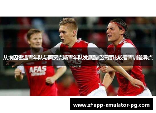从埃因霍温青年队与阿贾克斯青年队发展路径深度比较看青训差异点