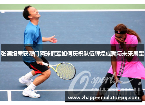 张德培荣获澳门网球冠军如何庆祝队伍辉煌成就与未来展望