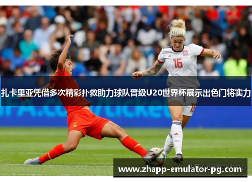 扎卡里亚凭借多次精彩扑救助力球队晋级U20世界杯展示出色门将实力