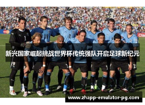 新兴国家崛起挑战世界杯传统强队开启足球新纪元